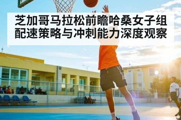 芝加哥马拉松前瞻哈桑女子组配速策略与冲刺能力深度观察 | kaiyun sports