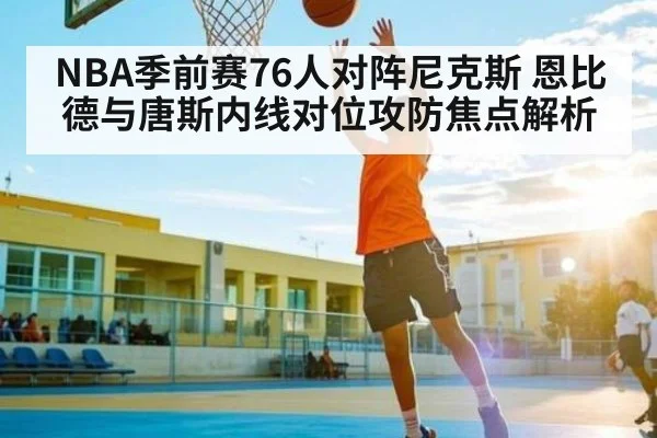 NBA季前赛76人对阵尼克斯 恩比德与唐斯内线对位攻防焦点解析 | kaiyun sports